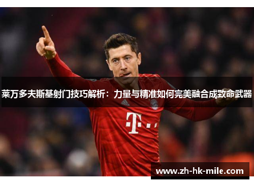 莱万多夫斯基射门技巧解析：力量与精准如何完美融合成致命武器