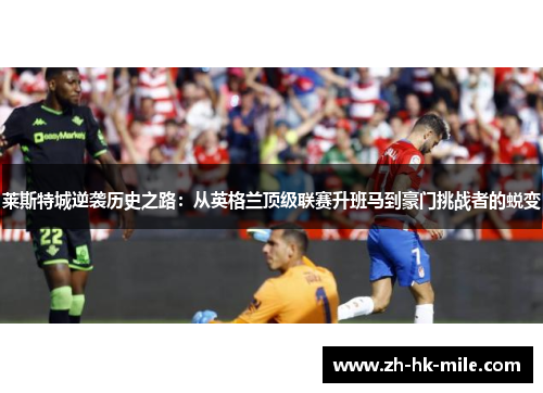 莱斯特城逆袭历史之路：从英格兰顶级联赛升班马到豪门挑战者的蜕变