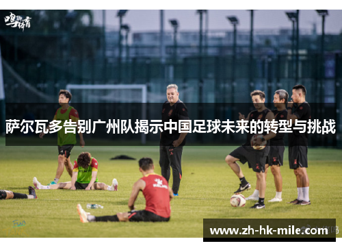 萨尔瓦多告别广州队揭示中国足球未来的转型与挑战