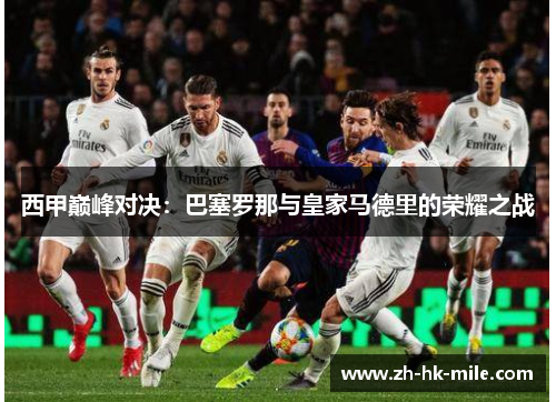 西甲巅峰对决：巴塞罗那与皇家马德里的荣耀之战