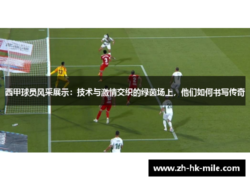 西甲球员风采展示：技术与激情交织的绿茵场上，他们如何书写传奇