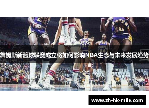 詹姆斯新篮球联赛成立将如何影响NBA生态与未来发展趋势