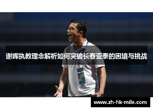 谢晖执教理念解析如何突破长春亚泰的困境与挑战