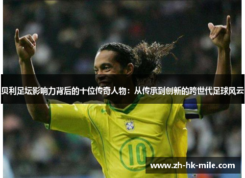 贝利足坛影响力背后的十位传奇人物：从传承到创新的跨世代足球风云