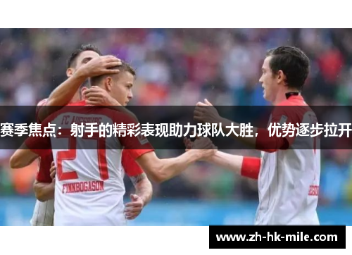 赛季焦点：射手的精彩表现助力球队大胜，优势逐步拉开