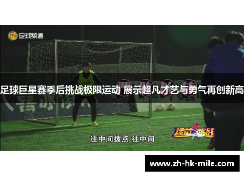 足球巨星赛季后挑战极限运动 展示超凡才艺与勇气再创新高