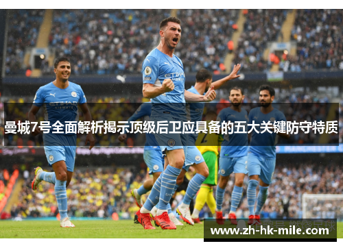 曼城7号全面解析揭示顶级后卫应具备的五大关键防守特质