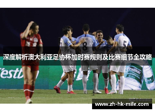 深度解析澳大利亚足协杯加时赛规则及比赛细节全攻略 深度解析澳大利亚足协杯加时赛规则及比赛细节全攻略