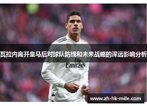 瓦拉内离开皇马后对球队防线和未来战略的深远影响分析