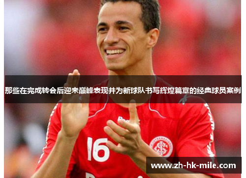 那些在完成转会后迎来巅峰表现并为新球队书写辉煌篇章的经典球员案例 那些在完成转会后迎来巅峰表现并为新球队书写辉煌篇章的经典球员案例