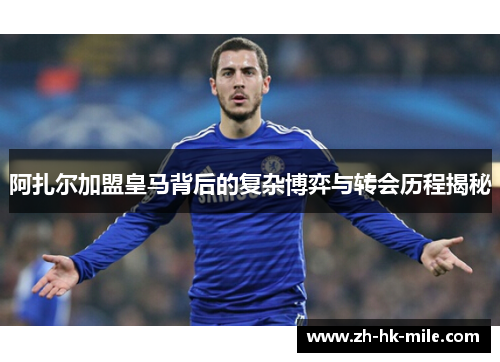 阿扎尔加盟皇马背后的复杂博弈与转会历程揭秘