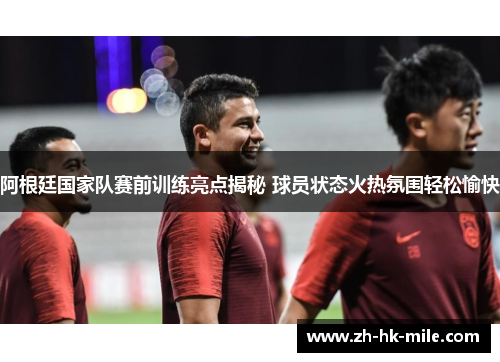 阿根廷国家队赛前训练亮点揭秘 球员状态火热氛围轻松愉快