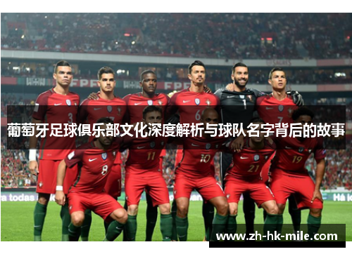 葡萄牙足球俱乐部文化深度解析与球队名字背后的故事