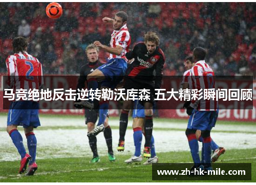 马竞绝地反击逆转勒沃库森 五大精彩瞬间回顾