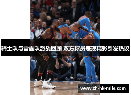 骑士队与雷霆队激战回顾 双方球员表现精彩引发热议 骑士队与雷霆队激战回顾 双方球员表现精彩引发热议