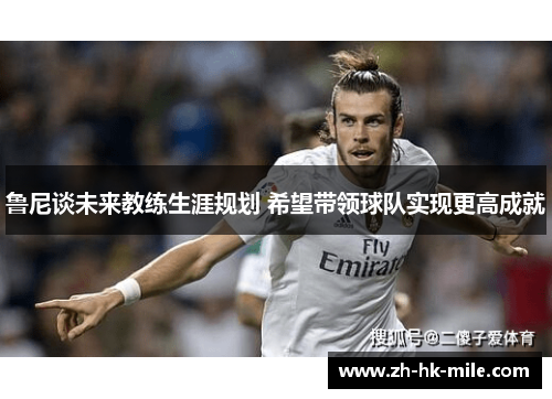 鲁尼谈未来教练生涯规划 希望带领球队实现更高成就