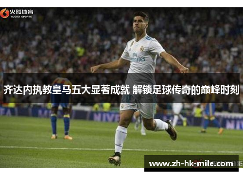 齐达内执教皇马五大显著成就 解锁足球传奇的巅峰时刻