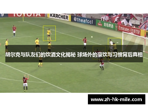 胡尔克与队友们的饮酒文化揭秘 球场外的豪饮与习惯背后真相 胡尔克与队友们的饮酒文化揭秘 球场外的豪饮与习惯背后真相