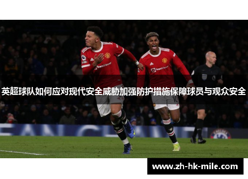 英超球队如何应对现代安全威胁加强防护措施保障球员与观众安全