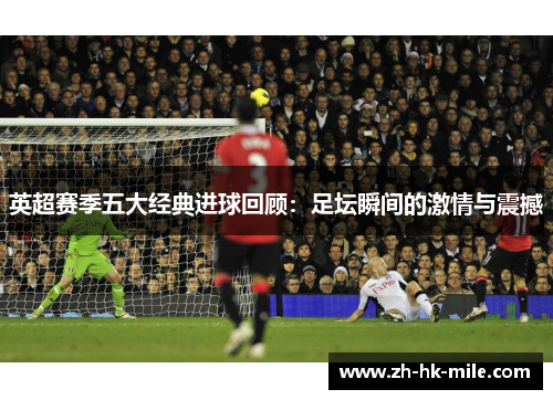 英超赛季五大经典进球回顾:足坛瞬间的激情与震撼 英超赛季五大经典进球回顾:足坛瞬间的激情与震撼