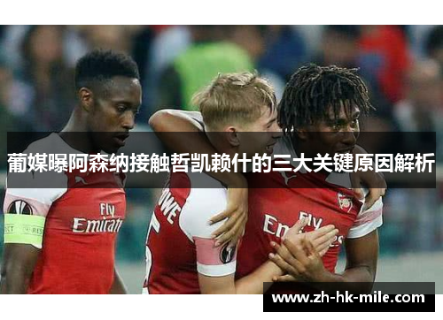 葡媒曝阿森纳接触哲凯赖什的三大关键原因解析