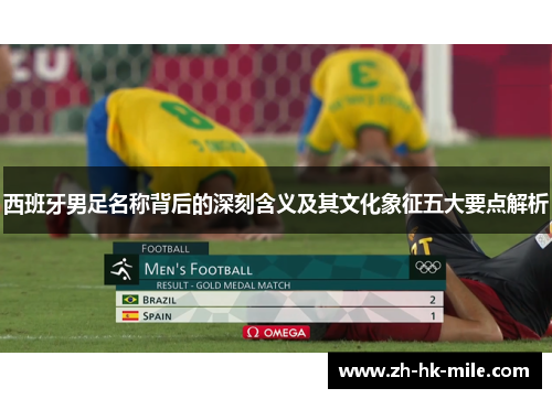 西班牙男足名称背后的深刻含义及其文化象征五大要点解析 西班牙男足名称背后的深刻含义及其文化象征五大要点解析