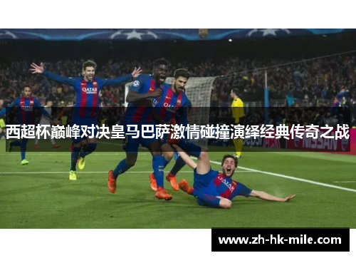 西超杯巅峰对决皇马巴萨激情碰撞演绎经典传奇之战