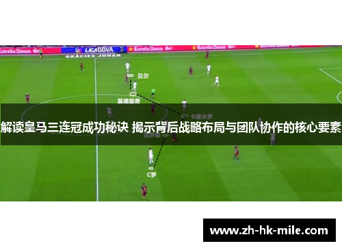 解读皇马三连冠成功秘诀 揭示背后战略布局与团队协作的核心要素