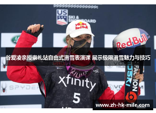 谷爱凌亲授崇礼站自由式滑雪表演课 展示极限滑雪魅力与技巧