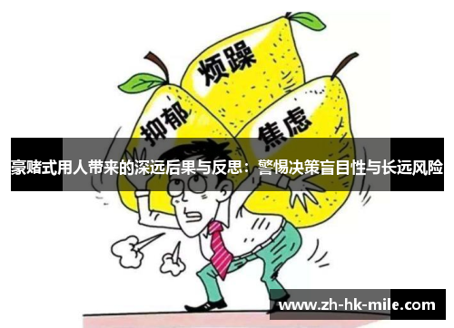 豪赌式用人带来的深远后果与反思：警惕决策盲目性与长远风险