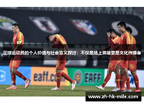 足球运动员的个人价值与社会意义探讨：不仅是场上英雄更是文化传播者