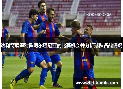 达利奇展望对阵阿尔巴尼亚的比赛机会并分析球队备战情况