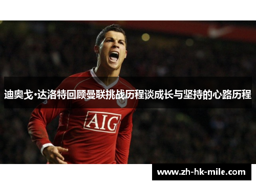 迪奥戈·达洛特回顾曼联挑战历程谈成长与坚持的心路历程