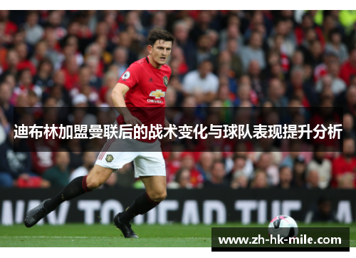 迪布林加盟曼联后的战术变化与球队表现提升分析