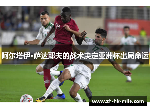 阿尔塔伊·萨达耶夫的战术决定亚洲杯出局命运