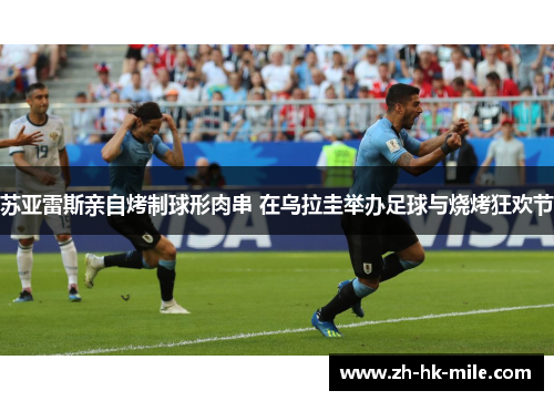 苏亚雷斯亲自烤制球形肉串 在乌拉圭举办足球与烧烤狂欢节