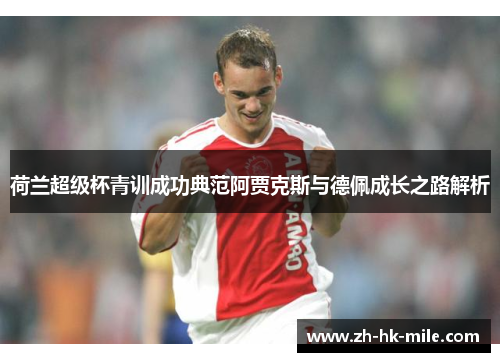 荷兰超级杯青训成功典范阿贾克斯与德佩成长之路解析