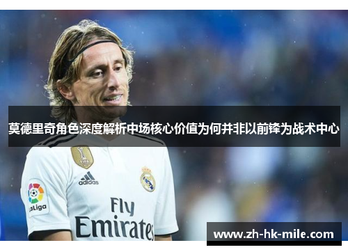 莫德里奇角色深度解析中场核心价值为何并非以前锋为战术中心