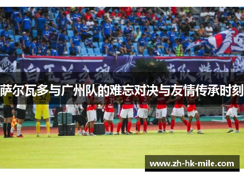 萨尔瓦多与广州队的难忘对决与友情传承时刻