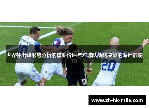 世界杯出线形势分析的重要价值与对球队战略决策的深远影响 世界杯出线形势分析的重要价值与对球队战略决策的深远影响