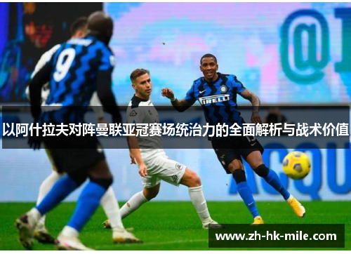 以阿什拉夫对阵曼联亚冠赛场统治力的全面解析与战术价值 以阿什拉夫对阵曼联亚冠赛场统治力的全面解析与战术价值