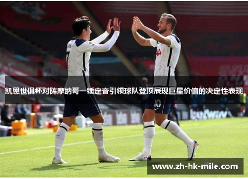 凯恩世俱杯对阵摩纳哥一锤定音引领球队登顶展现巨星价值的决定性表现