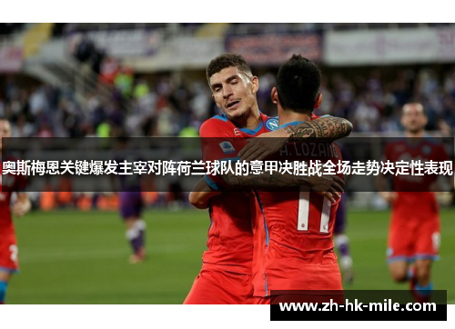 奥斯梅恩关键爆发主宰对阵荷兰球队的意甲决胜战全场走势决定性表现