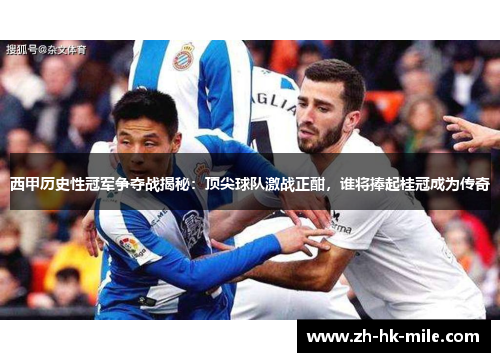 西甲历史性冠军争夺战揭秘:顶尖球队激战正酣,谁将捧起桂冠成为传奇 西甲历史性冠军争夺战揭秘:顶尖球队激战正酣,谁将捧起桂冠成为传奇