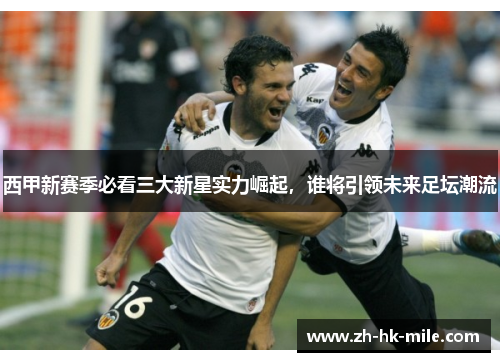 西甲新赛季必看三大新星实力崛起,谁将引领未来足坛潮流 西甲新赛季必看三大新星实力崛起,谁将引领未来足坛潮流
