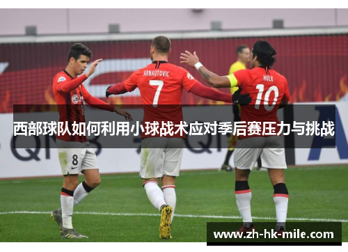西部球队如何利用小球战术应对季后赛压力与挑战 西部球队如何利用小球战术应对季后赛压力与挑战