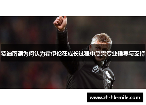 费迪南德为何认为霍伊伦在成长过程中急需专业指导与支持 费迪南德为何认为霍伊伦在成长过程中急需专业指导与支持