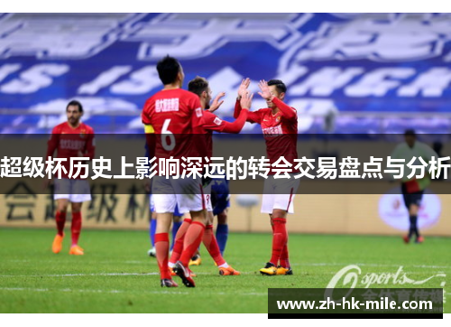 超级杯历史上影响深远的转会交易盘点与分析 超级杯历史上影响深远的转会交易盘点与分析