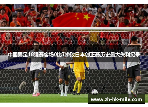 中国男足18强赛客场0比7惨败日本创正赛历史最大失利纪录 中国男足18强赛客场0比7惨败日本创正赛历史最大失利纪录