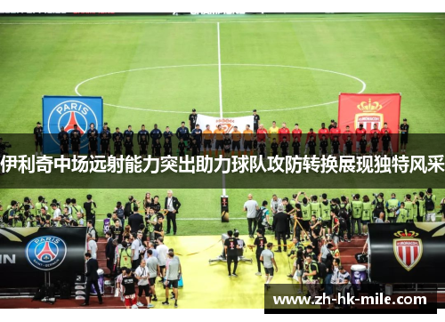 伊利奇中场远射能力突出助力球队攻防转换展现独特风采 伊利奇中场远射能力突出助力球队攻防转换展现独特风采